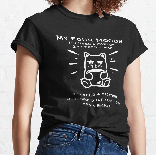 My four moods I need coffee i need a nap I need a vacation I need duct tape rope and a shovel Classic T-Shirt