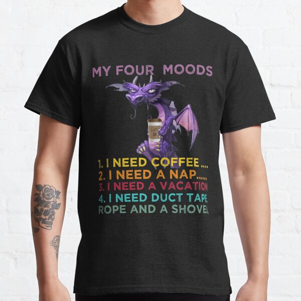 My four moods I need coffee i need a nap I need a vacation I need duct tape rope and a shovel Classic T-Shirt
