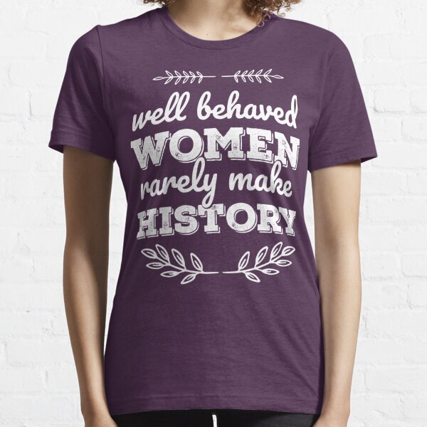 Well behaved women rarely make history  Essential T-Shirt