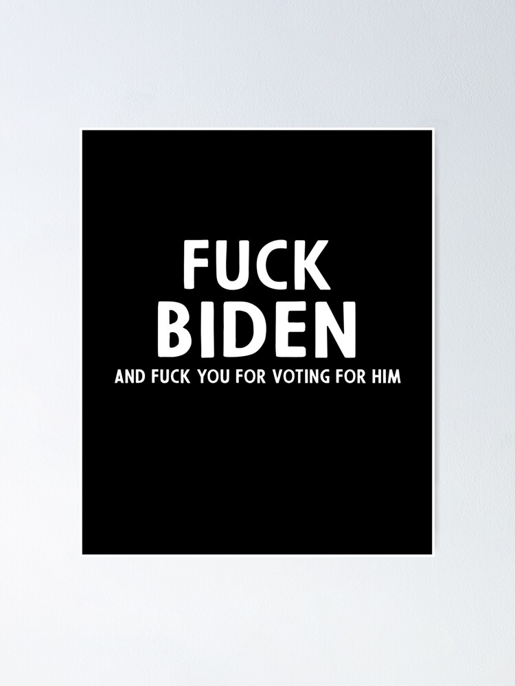 Fuck Biden And Fuck You For Voting For Him Poster By Ramishop Redbubble