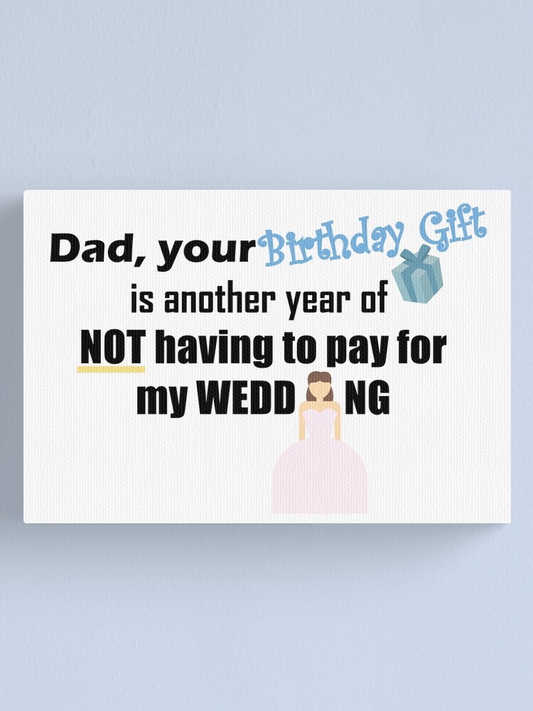 Funny Birthday Quotes for Dad's Birthday from Daughter another year of not  having to pay for my wedding