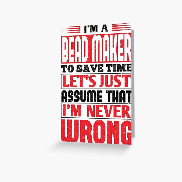 Bead Maker To Save Time Let's Just Assume That I'm Never Wrong Greeting Card