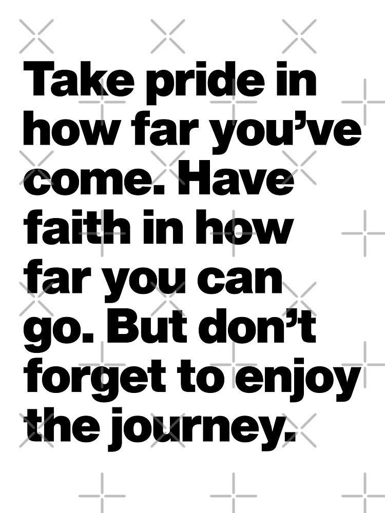 "Take pride in how far you've come Have faith in how far you can go But