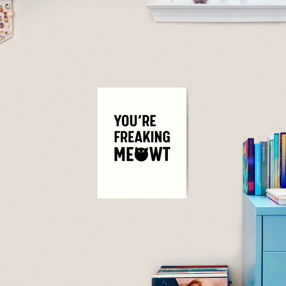 You Are Freaking Meowt - Cat Art Print