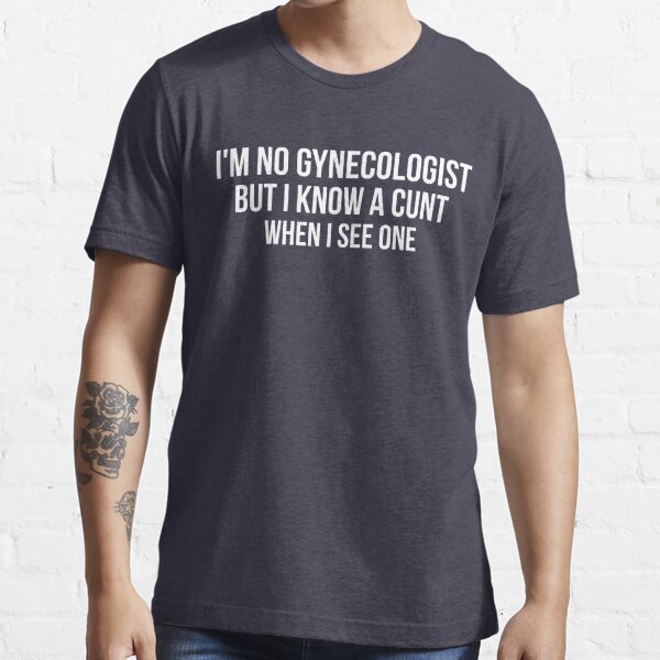 I'm No Gynecologist But I Know A Cunt When I See One,funny humor gift  Essential T-Shirt