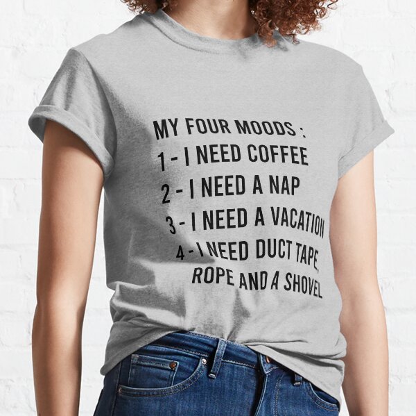 My Four Moods I Need Coffee I Need A Nap I Need A Vacation I Need Duct Tape Rope And A Shovel Classic T-Shirt