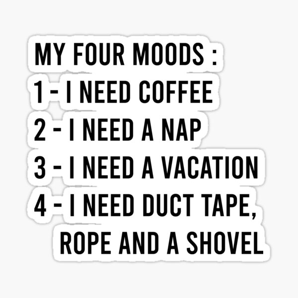 My Four Moods I Need Coffee I Need A Nap I Need A Vacation I Need Duct Tape Rope And A Shovel Sticker