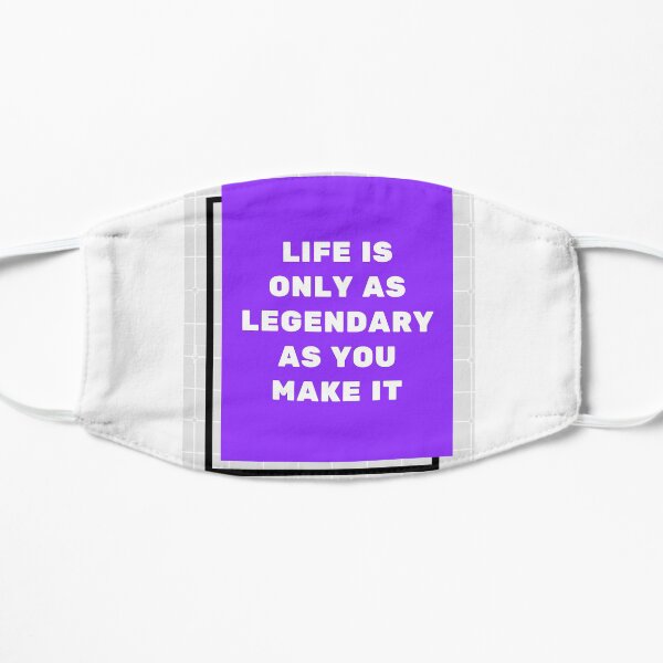 Life is only as legendary as you make it. Flat Mask