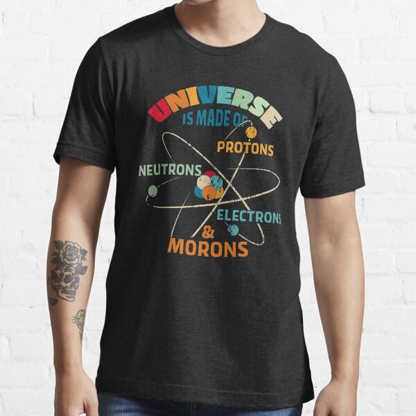Universe is Made of Protons, Neutrons, Electrons, and Morons Essential T-Shirt
