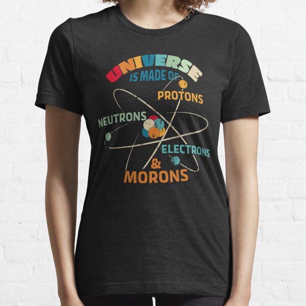 Universe is Made of Protons, Neutrons, Electrons, and Morons Essential T-Shirt