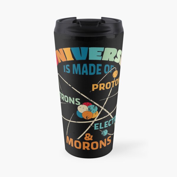 Universe is Made of Protons, Neutrons, Electrons, and Morons Travel Coffee Mug