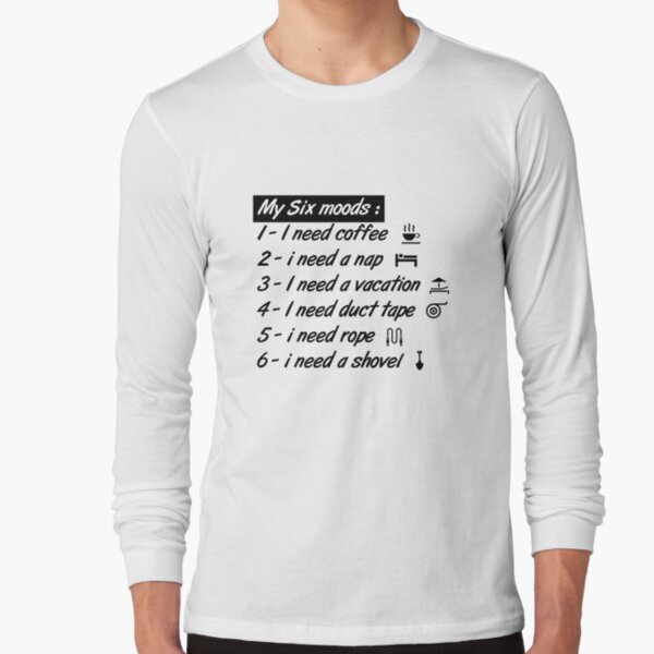 My six Moods I Need Coffee I Need A Nap I Need A Vacation I Need Duct Tape, I need Rope And I Need A Shovel Long Sleeve T-Shirt