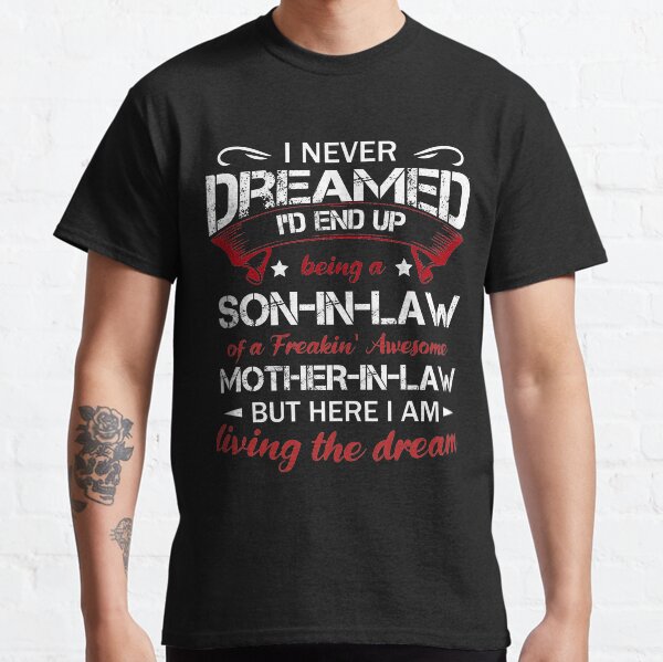 I never dreamed I'd end up being a son-in-law of a freakin' awesome mother-in-law Classic T-Shirt