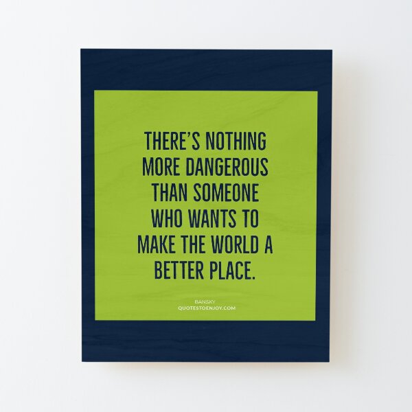 There's nothing more dangerous than someone who wants to... - Banksy Wood Mounted Print