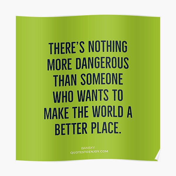 There's nothing more dangerous than someone who wants to... - Banksy Poster