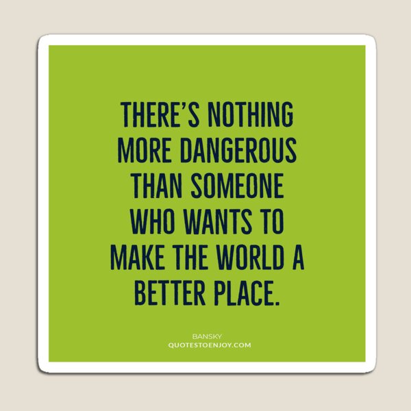 There's nothing more dangerous than someone who wants to... - Banksy Magnet