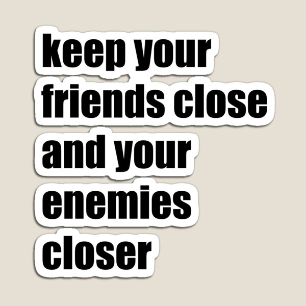 keep your friends close and your enemies closer