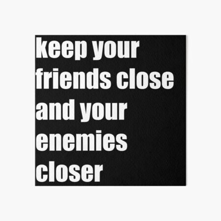 keep your friends close and your enemies closer