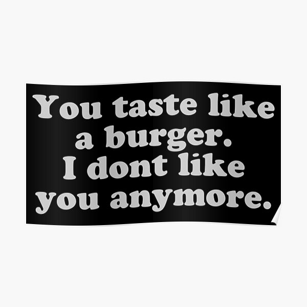 You taste like a burger. I don’t like you anymore. Poster