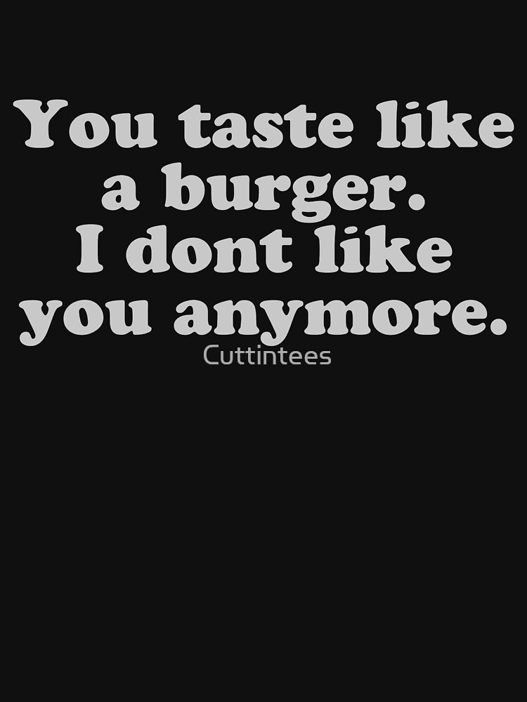 You taste like a burger. I don’t like you anymore. by Cuttintees