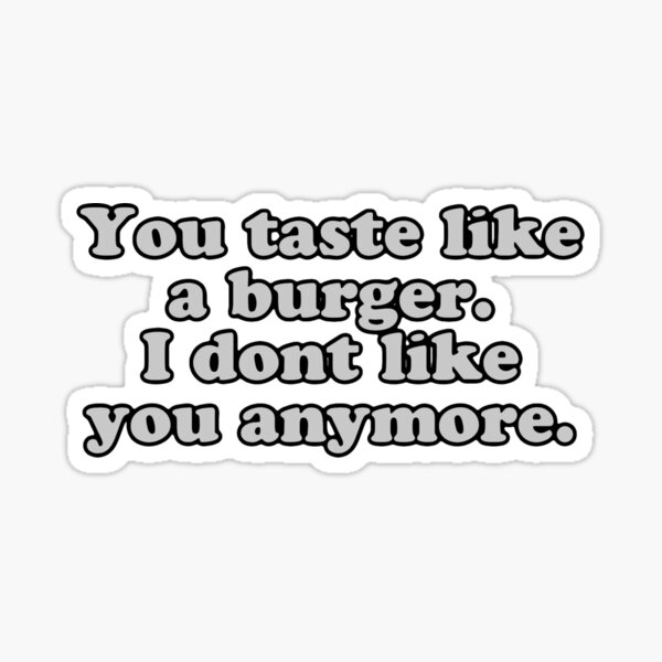 You taste like a burger. I don’t like you anymore. Sticker
