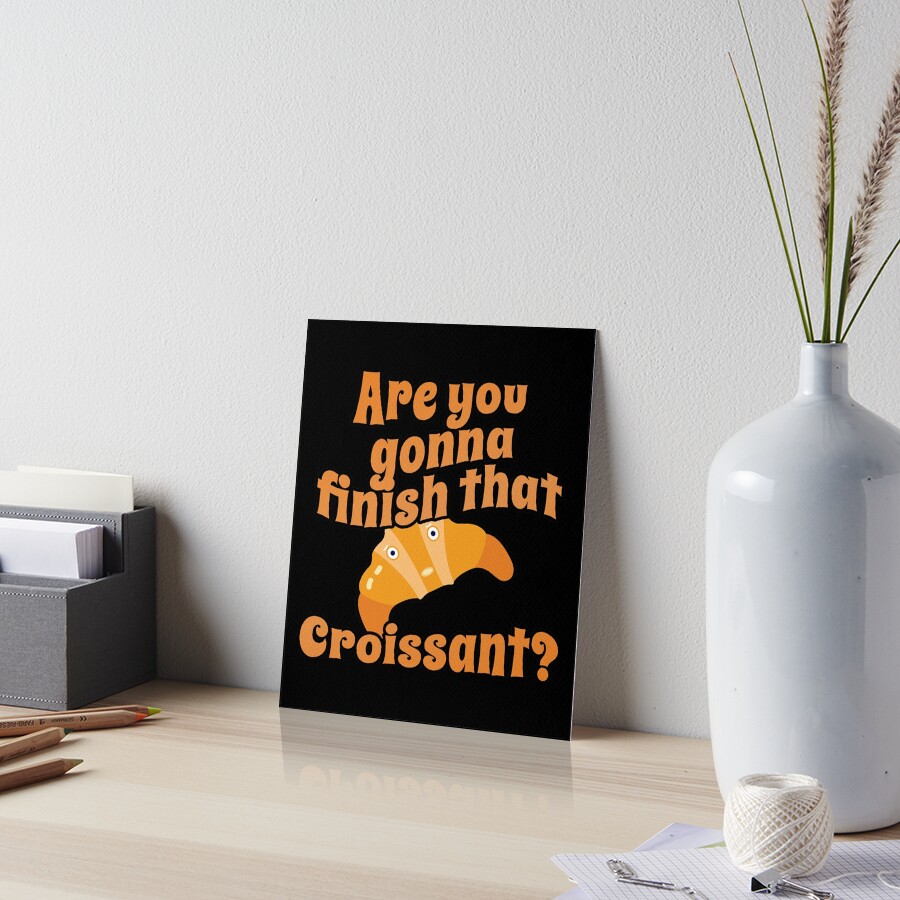 Are You Gonna Finish That Croissant