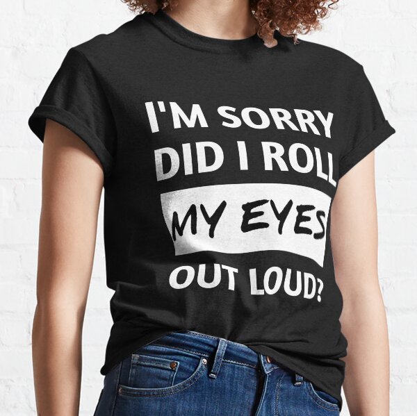 I'm sorry did i roll my eyes out loud? | Roll My Eyes | funny shirt | Rolling Eyes Classic T-Shirt