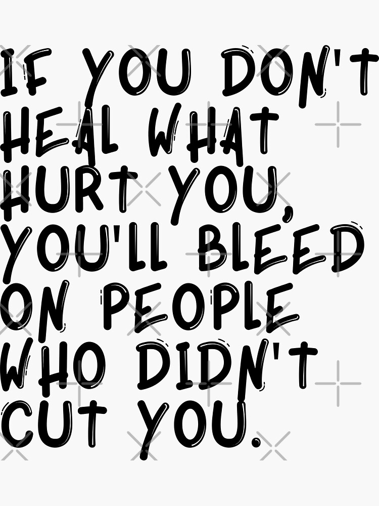 if-you-don-t-heal-what-hurt-you-you-ll-bleed-on-people-who-didn-t-cut