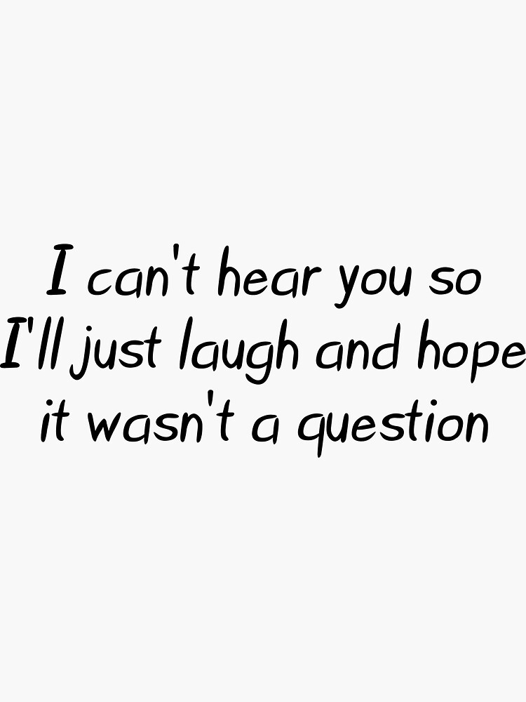 i-can-t-hear-you-so-i-ll-just-laugh-and-hope-it-wasn-t-a-question