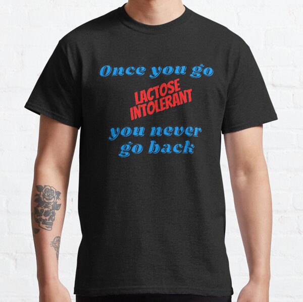 Once you go lactose intolerant you never go back Classic T-Shirt