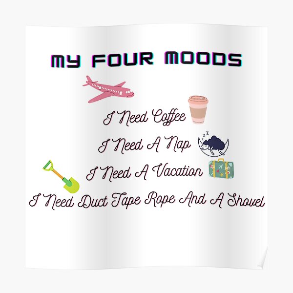 my four moods i need coffee i need a nap i need a vacation i need duct tape rope and a shovel Poster