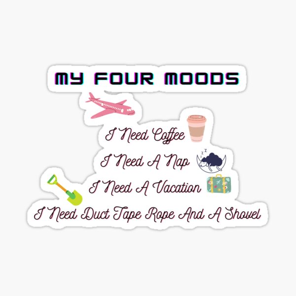 my four moods i need coffee i need a nap i need a vacation i need duct tape rope and a shovel Sticker