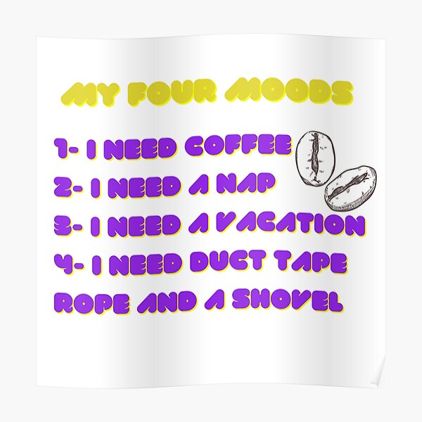 My four moods I need coffee i need a nap I need a vacation I need duct tape rope and a shovel Classic T-Shirt Poster