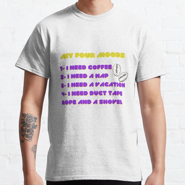 My four moods I need coffee i need a nap I need a vacation I need duct tape rope and a shovel Classic T-Shirt Classic T-Shirt