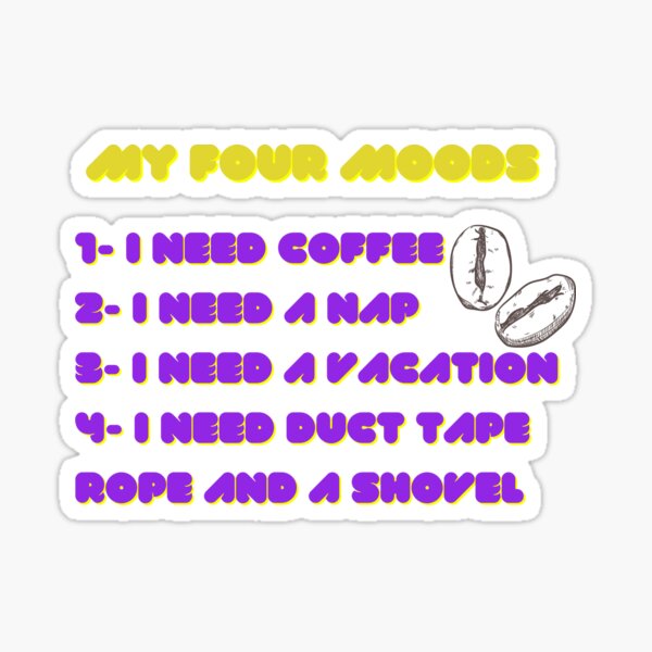 My four moods I need coffee i need a nap I need a vacation I need duct tape rope and a shovel Classic T-Shirt Sticker
