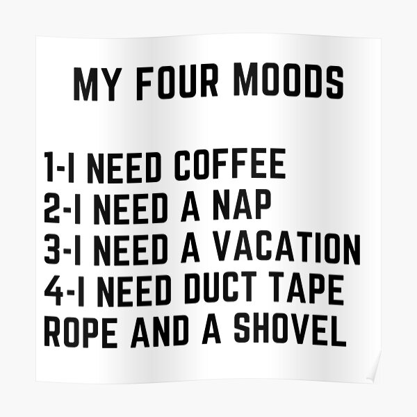 My four moods I need coffee i need a nap I need a vacation I need duct tape rope and a shovel Classic T-Shirt Poster