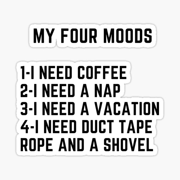 My four moods I need coffee i need a nap I need a vacation I need duct tape rope and a shovel Classic T-Shirt Sticker