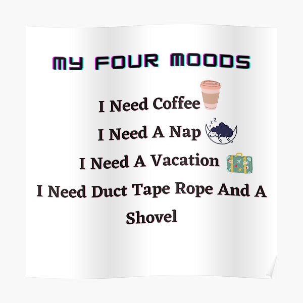 My four moods I need coffee i need a nap I need a vacation I need duct tape rope and a shovel Classic T-Shirt Poster