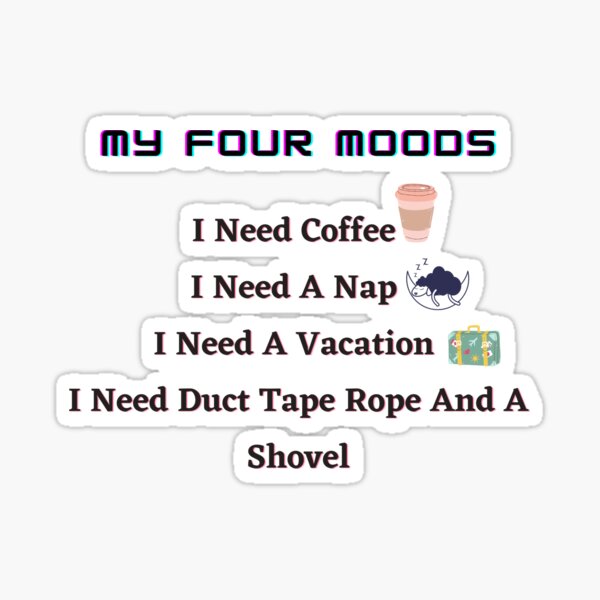 My four moods I need coffee i need a nap I need a vacation I need duct tape rope and a shovel Classic T-Shirt Sticker