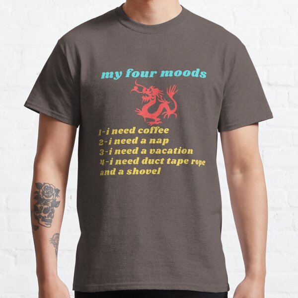 My four moods I need coffee i need a nap I need a vacation I need duct tape rope and a shovel Classic T-Shirt Classic T-Shirt