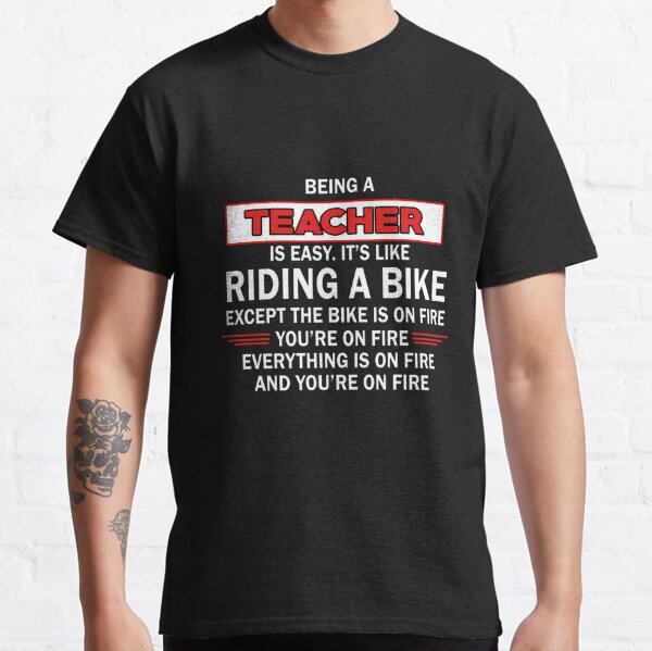 BEING A TEACHER IS EASY.IT'S LIKE RIDING A BIKE EXCEPT THE BIKE IS ON FIRE YOU'RE ON FIRE EVERYTHING IS ON FIRE AND YOU'RE ON FIRE TSHIRT & FACE MASK Classic T-Shirt