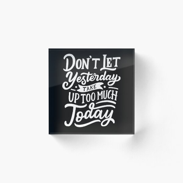 Don't Let Yesterday Take Up Too Much Today Acrylic Block