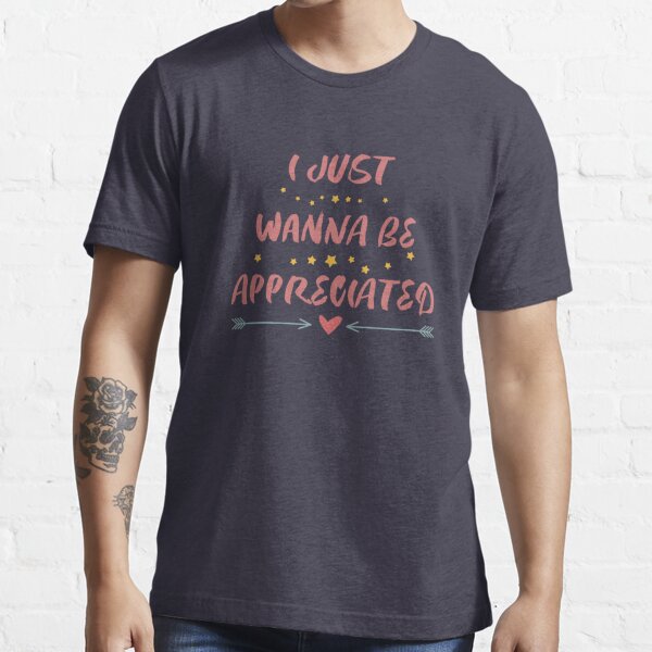 I Just Wanna Be Appreciated Gift Ideas For Mens And Womens Quotes T Shirt By Soiscool Redbubble