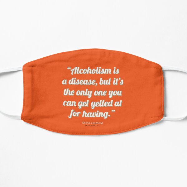 Alcoholism is a disease, but it’s the only one you can get yelled at for having. - Mitch Hedberg Flat Mask