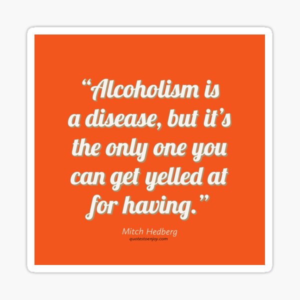 Alcoholism is a disease, but it’s the only one you can get yelled at for having. - Mitch Hedberg Sticker