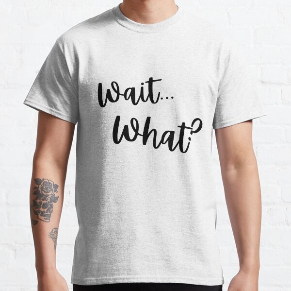 wait...what? Classic T-Shirt