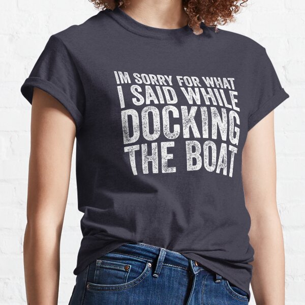  im sorry for what i said while i was docking the boat Classic T-Shirt