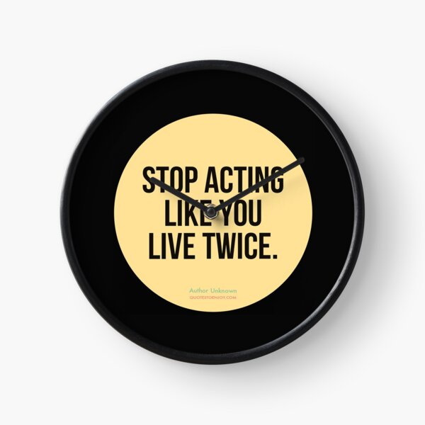 Stop acting like you live twice. - Author Unknown Clock
