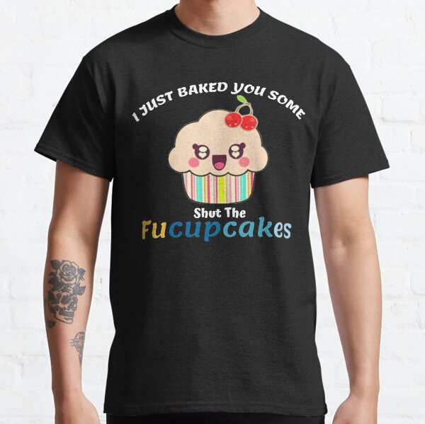 I Just Baked You Some Shut The Fucupcakes Funny Gift Classic T-Shirt