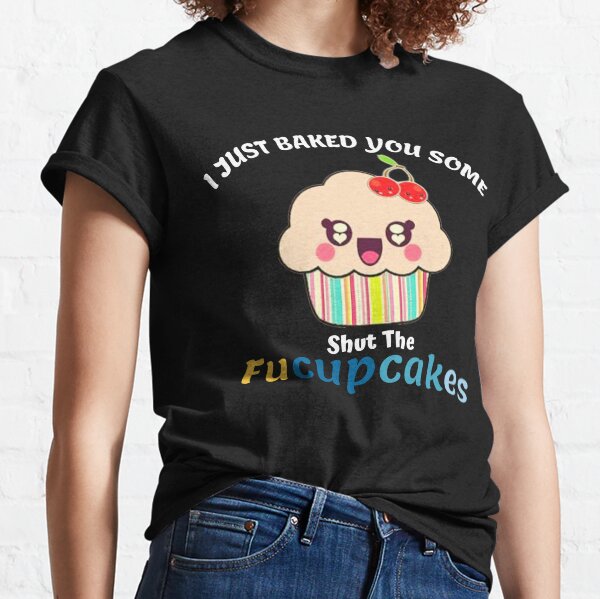 I Just Baked You Some Shut The Fucupcakes Funny Gift Classic T-Shirt